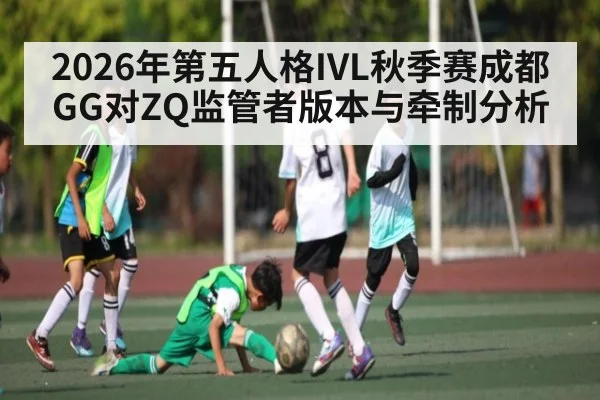 2026年第五人格IVL秋季赛成都GG对ZQ监管者版本与牵制分析 | kaiyun