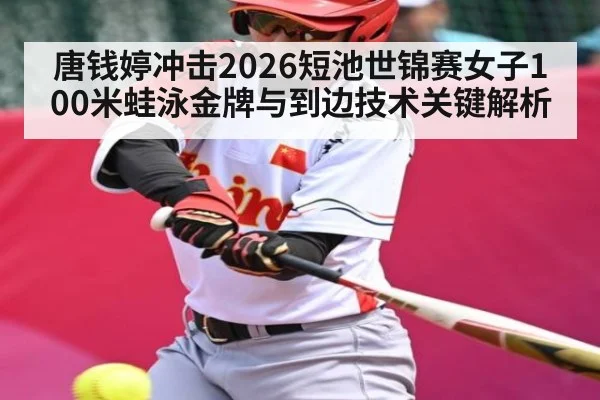 唐钱婷冲击2026短池世锦赛女子100米蛙泳金牌与到边技术关键解析 | kaiyun