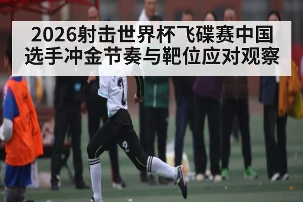 2026射击世界杯飞碟赛中国选手冲金节奏与靶位应对观察 | kaiyun